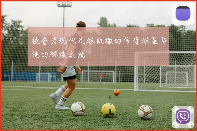 被誉为现代足球凯撒的传奇球星与他的辉煌成就