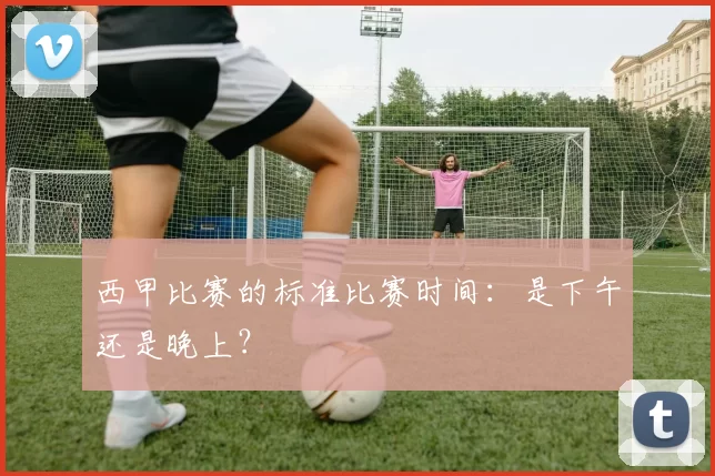 西甲比赛的标准比赛时间：是下午还是晚上？
