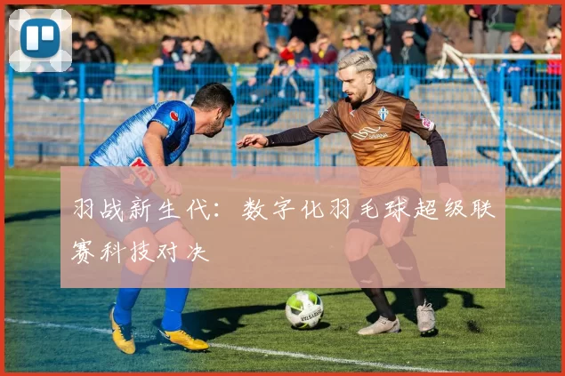 羽战新生代：数字化羽毛球超级联赛科技对决