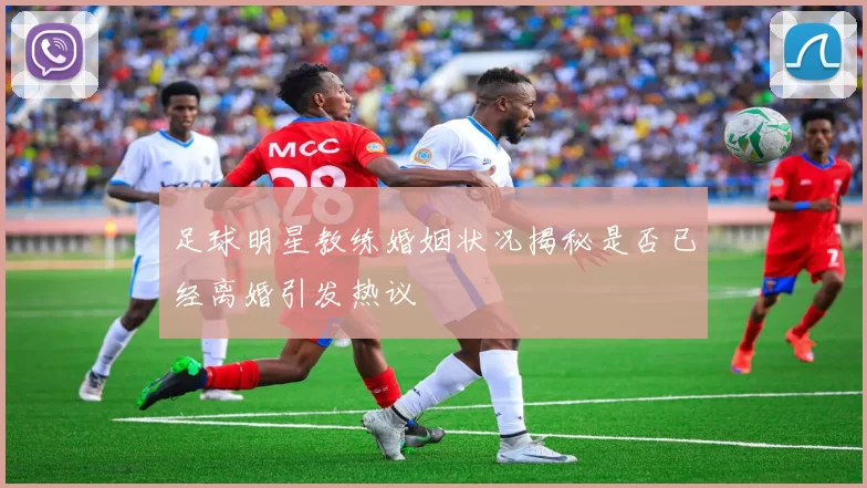 足球明星教练婚姻状况揭秘是否已经离婚引发热议