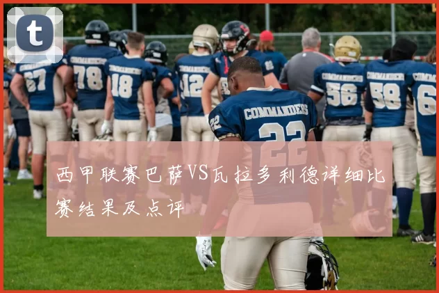 西甲联赛巴萨VS瓦拉多利德详细比赛结果及点评