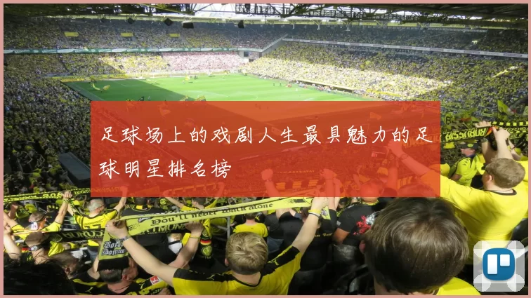 足球场上的戏剧人生最具魅力的足球明星排名榜