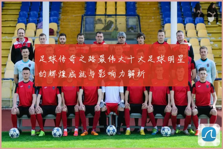 足球传奇之路最伟大十大足球明星的辉煌成就与影响力解析