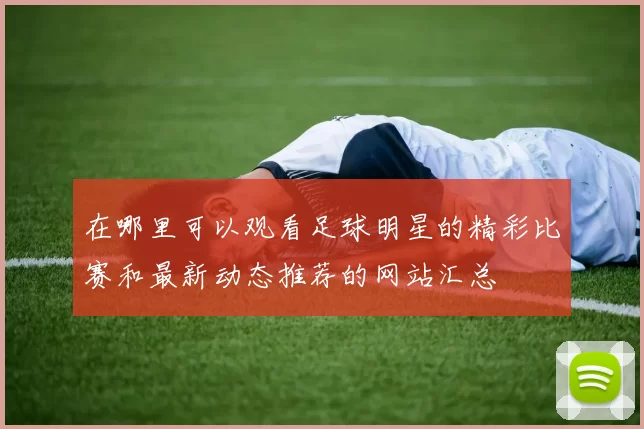 在哪里可以观看足球明星的精彩比赛和最新动态推荐的网站汇总