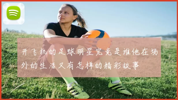 开飞机的足球明星究竟是谁他在场外的生活又有怎样的精彩故事