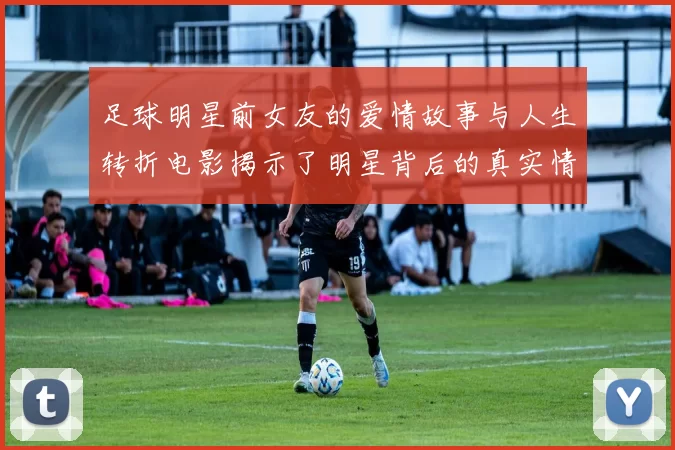 足球明星前女友的爱情故事与人生转折电影揭示了明星背后的真实情感世界