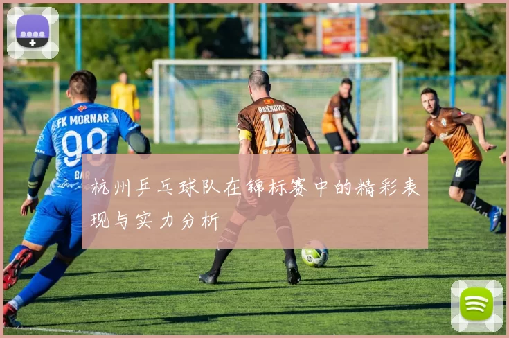 杭州乒乓球队在锦标赛中的精彩表现与实力分析