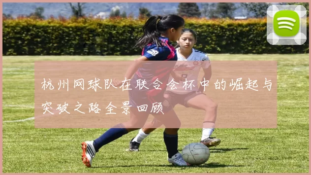 杭州网球队在联合会杯中的崛起与突破之路全景回顾