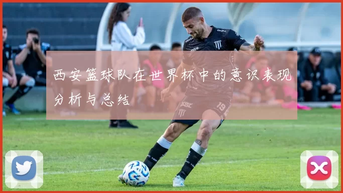 西安篮球队在世界杯中的意识表现分析与总结