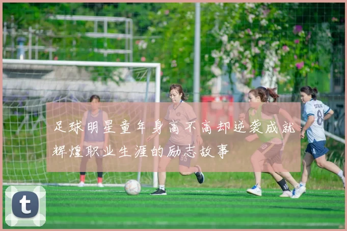 足球明星童年身高不高却逆袭成就辉煌职业生涯的励志故事