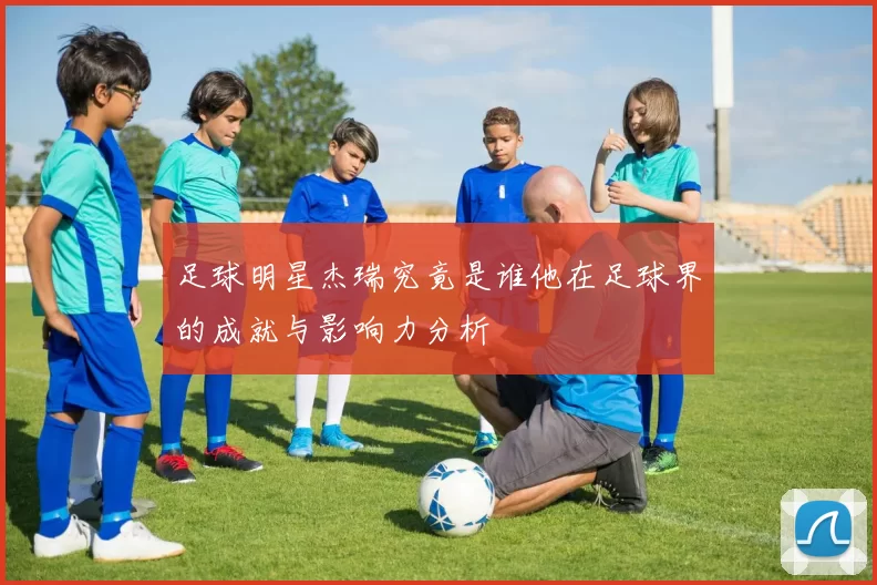 足球明星杰瑞究竟是谁他在足球界的成就与影响力分析