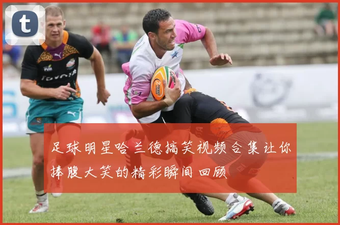 足球明星哈兰德搞笑视频合集让你捧腹大笑的精彩瞬间回顾