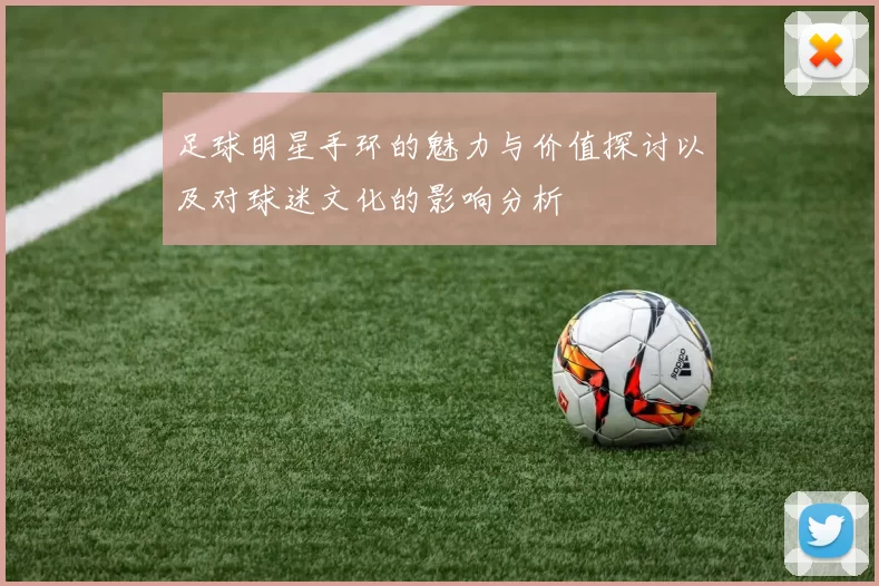 足球明星手环的魅力与价值探讨以及对球迷文化的影响分析