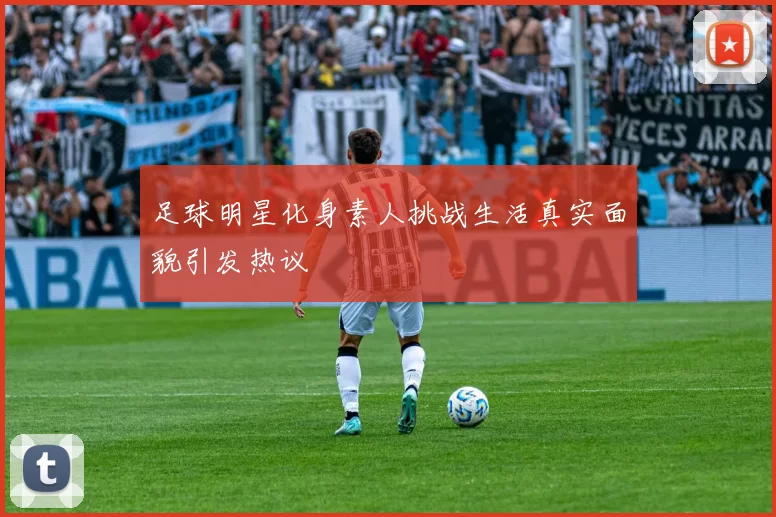 足球明星化身素人挑战生活真实面貌引发热议