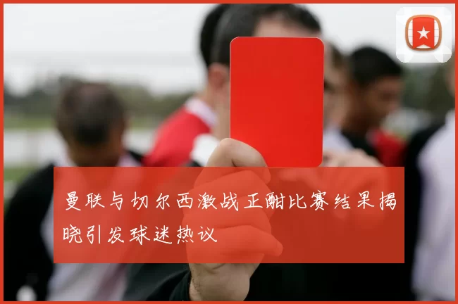 曼联与切尔西激战正酣比赛结果揭晓引发球迷热议