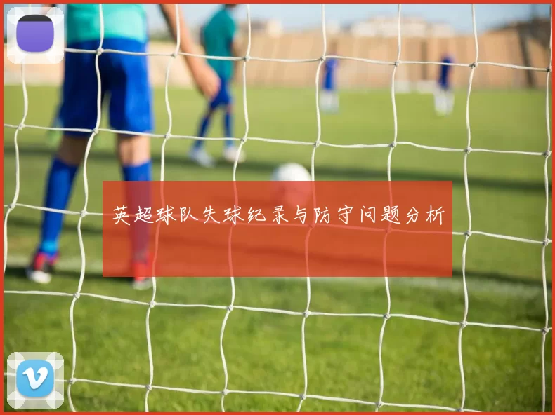 英超球队失球纪录与防守问题分析