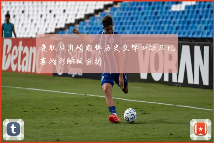 曼联与川崎前锋历史交锋回顾及比赛精彩瞬间分析