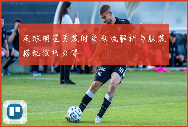 足球明星男装时尚潮流解析与服装搭配技巧分享