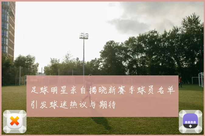 足球明星亲自揭晓新赛季球员名单引发球迷热议与期待