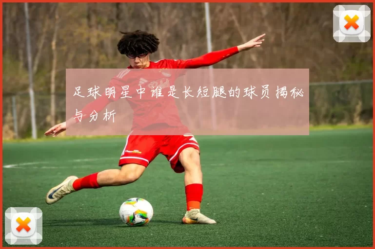 足球明星中谁是长短腿的球员揭秘与分析