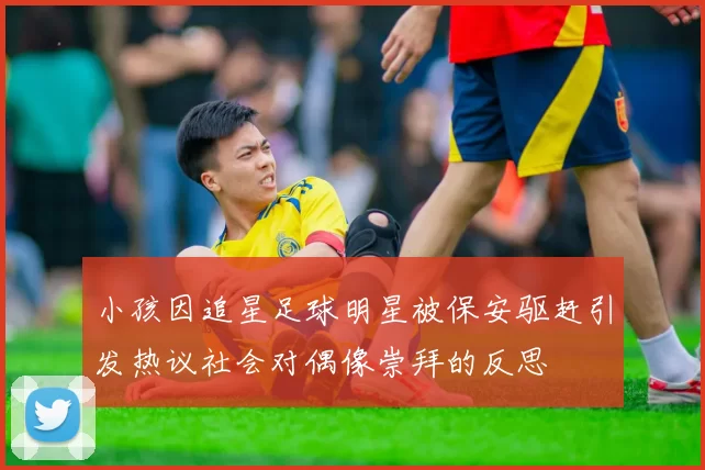 小孩因追星足球明星被保安驱赶引发热议社会对偶像崇拜的反思