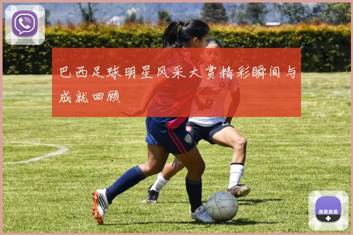 巴西足球明星风采大赏精彩瞬间与成就回顾