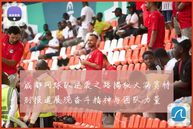 成都网球队逆袭之路揭秘大满贯特别报道展现奋斗精神与团队力量