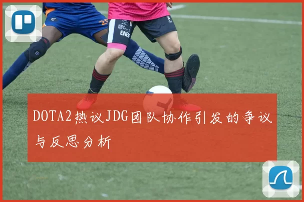 DOTA2热议JDG团队协作引发的争议与反思分析