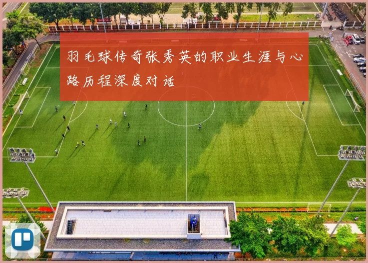 羽毛球传奇张秀英的职业生涯与心路历程深度对话