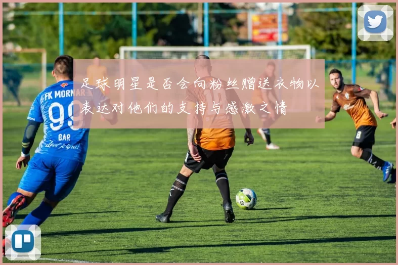 足球明星是否会向粉丝赠送衣物以表达对他们的支持与感激之情