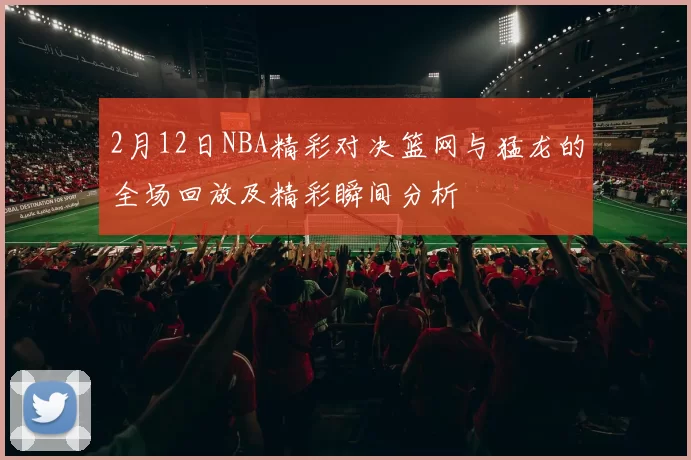 2月12日NBA精彩对决篮网与猛龙的全场回放及精彩瞬间分析