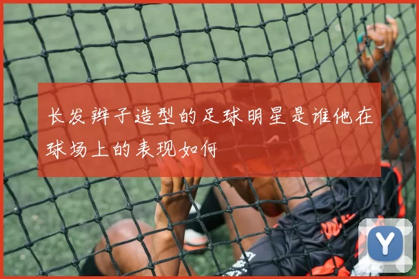 长发辫子造型的足球明星是谁他在球场上的表现如何
