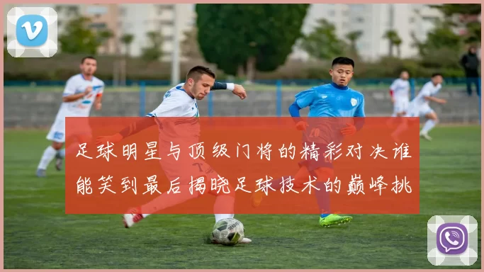 足球明星与顶级门将的精彩对决谁能笑到最后揭晓足球技术的巅峰挑战