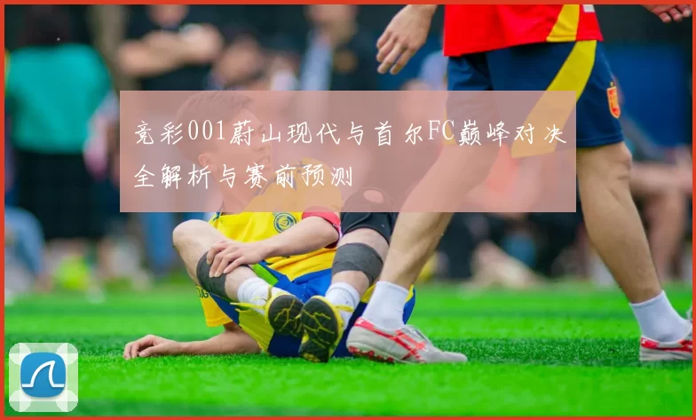 竞彩001蔚山现代与首尔FC巅峰对决全解析与赛前预测
