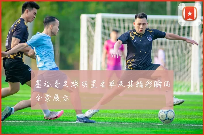 墨迹哥足球明星名单及其精彩瞬间全景展示