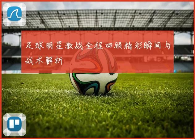足球明星激战全程回顾精彩瞬间与战术解析