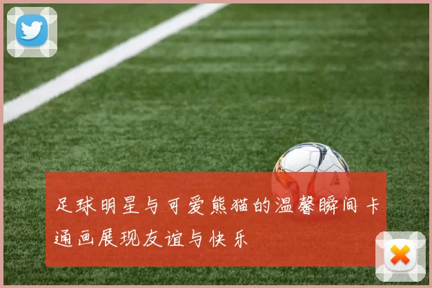 足球明星与可爱熊猫的温馨瞬间卡通画展现友谊与快乐