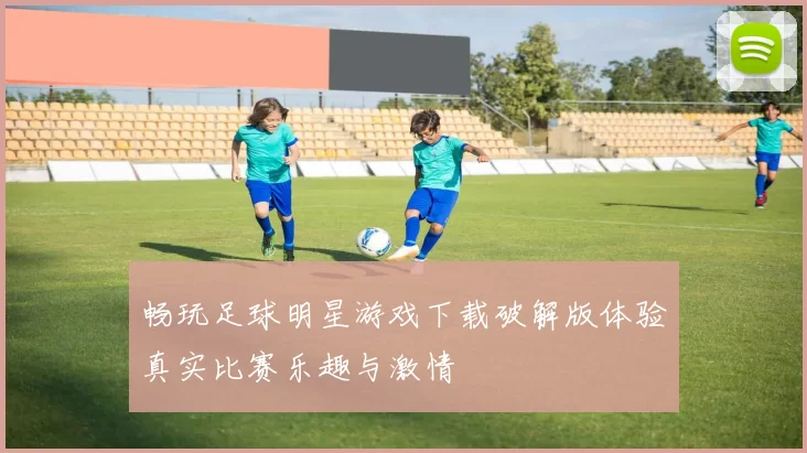 畅玩足球明星游戏下载破解版体验真实比赛乐趣与激情