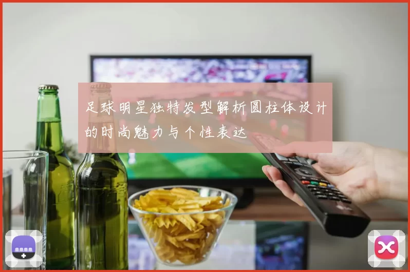 足球明星独特发型解析圆柱体设计的时尚魅力与个性表达