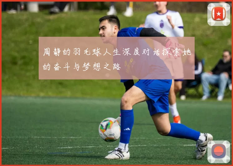 周静的羽毛球人生深度对话探索她的奋斗与梦想之路