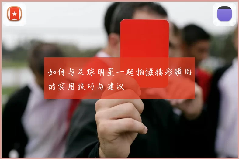 如何与足球明星一起拍摄精彩瞬间的实用技巧与建议