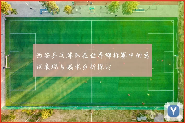 西安乒乓球队在世界锦标赛中的意识表现与战术分析探讨