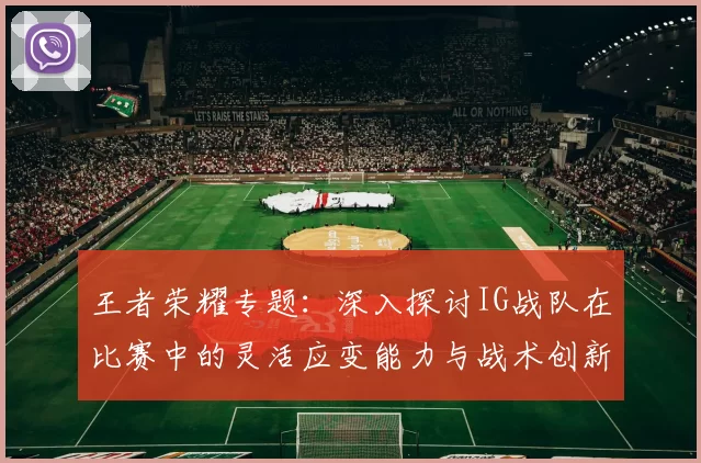 王者荣耀专题：深入探讨IG战队在比赛中的灵活应变能力与战术创新
