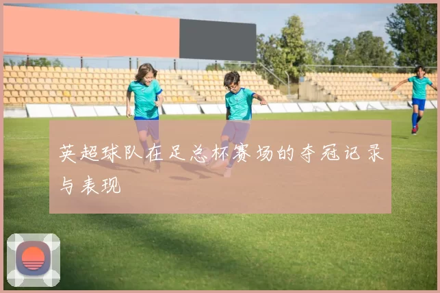 英超球队在足总杯赛场的夺冠记录与表现