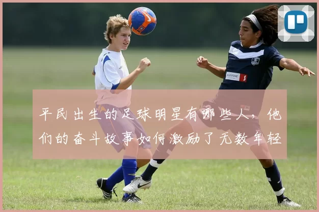 平民出生的足球明星有哪些人，他们的奋斗故事如何激励了无数年轻人