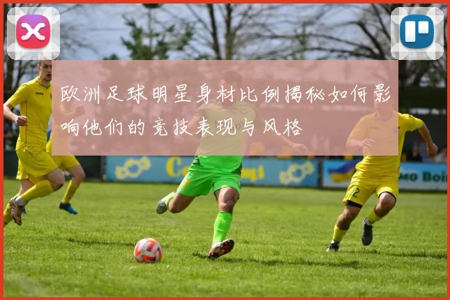 欧洲足球明星身材比例揭秘如何影响他们的竞技表现与风格