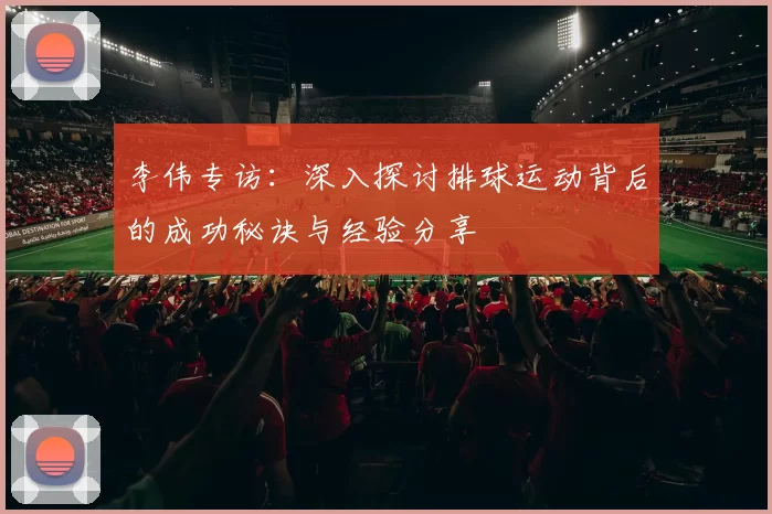 李伟专访：深入探讨排球运动背后的成功秘诀与经验分享