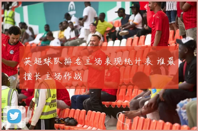 英超球队排名主场表现统计表 谁最擅长主场作战