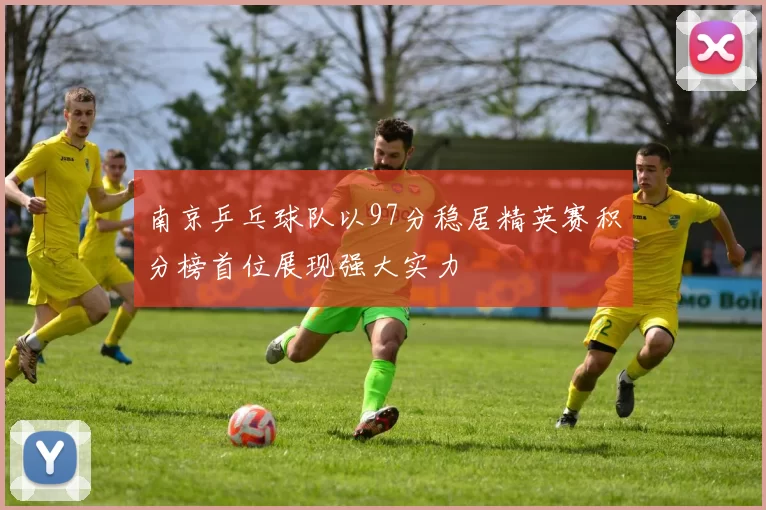 南京乒乓球队以97分稳居精英赛积分榜首位展现强大实力