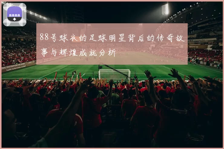 88号球衣的足球明星背后的传奇故事与辉煌成就分析